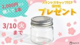 非売品のステンレスキャップ付保存瓶プレゼント実施中です［～3/10］